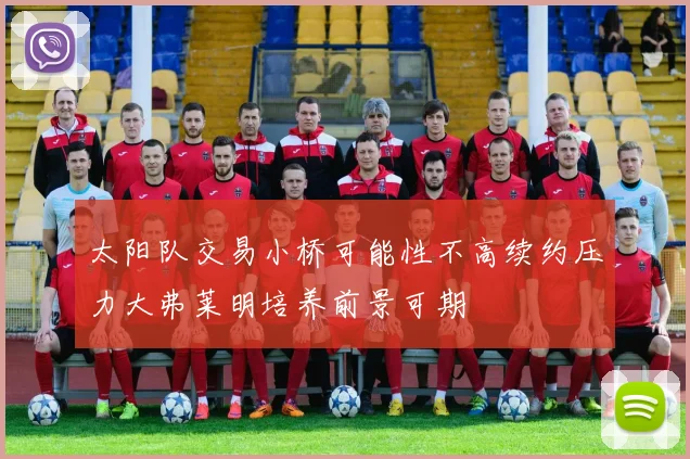 太阳队交易小桥可能性不高续约压力大弗莱明培养前景可期