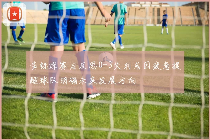 黄锐烽赛后反思0-3失利或因疲惫提醒球队明确未来发展方向