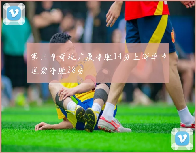 第三节奇迹广厦净胜14分上海单节逆袭净胜28分