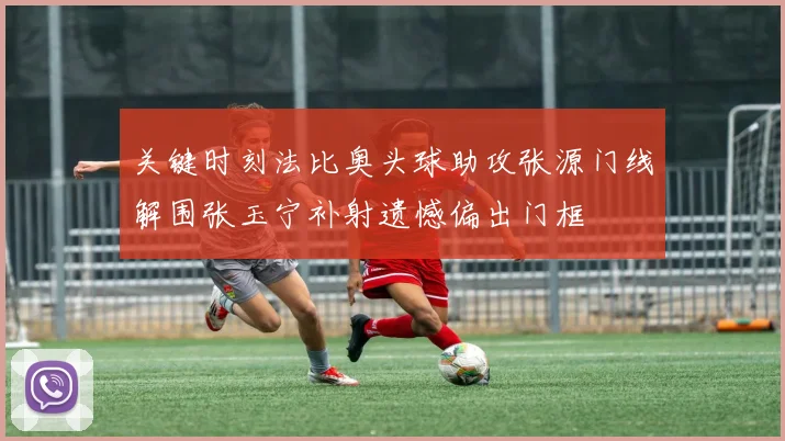 关键时刻法比奥头球助攻张源门线解围张玉宁补射遗憾偏出门框