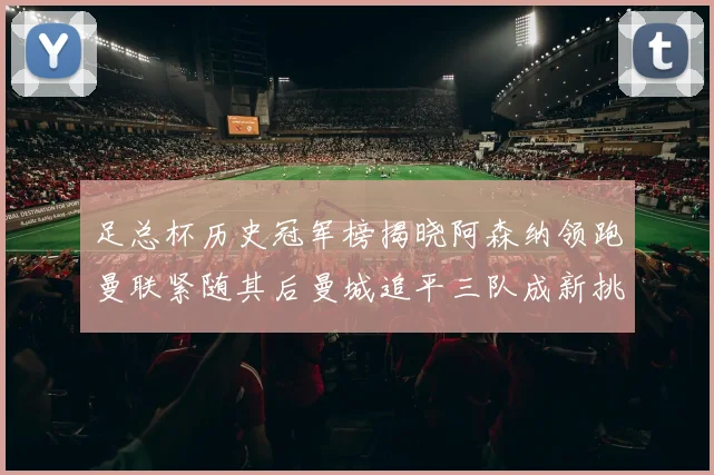 足总杯历史冠军榜揭晓阿森纳领跑曼联紧随其后曼城追平三队成新挑战