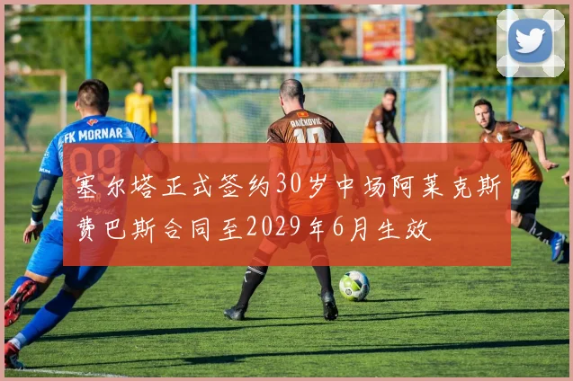 塞尔塔正式签约30岁中场阿莱克斯费巴斯合同至2029年6月生效