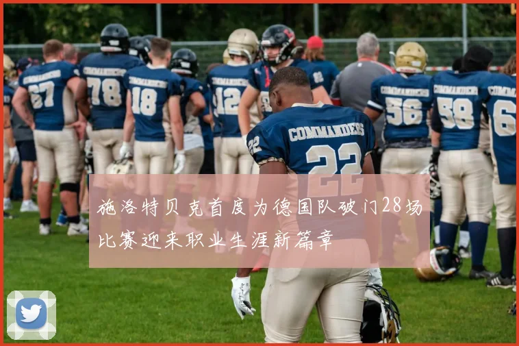 施洛特贝克首度为德国队破门28场比赛迎来职业生涯新篇章