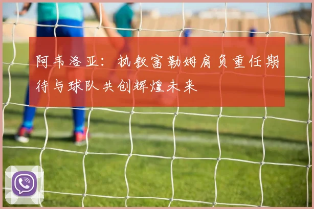 阿韦洛亚：执教富勒姆肩负重任期待与球队共创辉煌未来