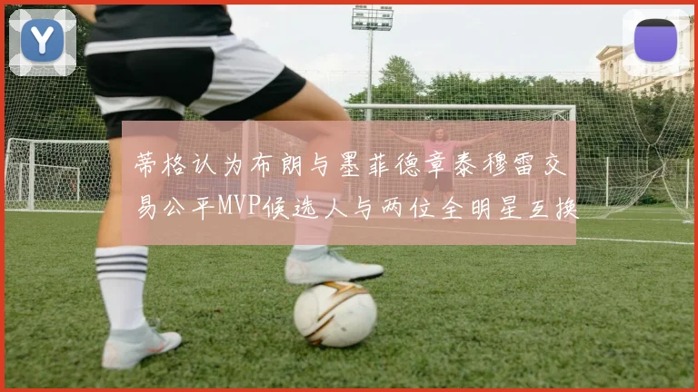 蒂格认为布朗与墨菲德章泰穆雷交易公平MVP候选人与两位全明星互换合理性分析