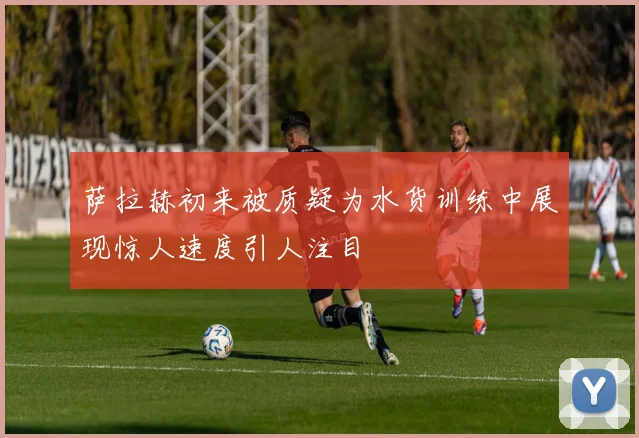 萨拉赫初来被质疑为水货训练中展现惊人速度引人注目