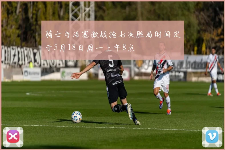 骑士与活塞激战抢七决胜局时间定于5月18日周一上午8点