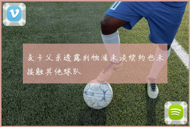 麦卡父亲透露利物浦未谈续约也未接触其他球队