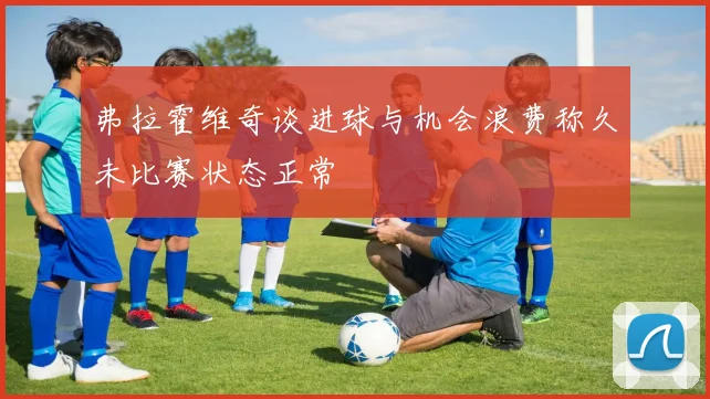 弗拉霍维奇谈进球与机会浪费称久未比赛状态正常