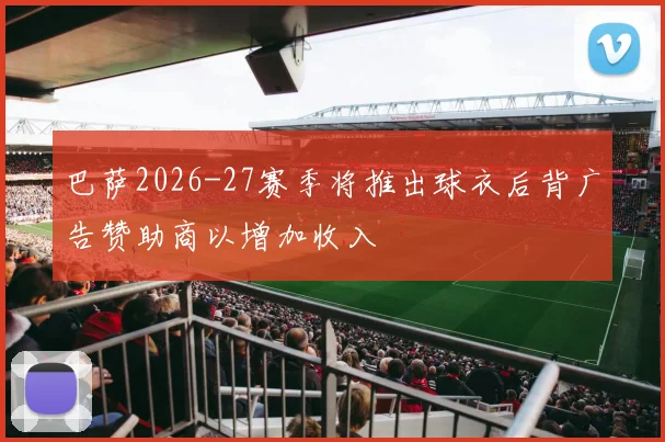 巴萨2026-27赛季将推出球衣后背广告赞助商以增加收入