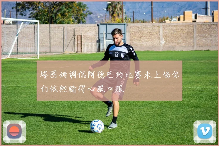 塔图姆调侃阿德巴约比赛未上场你们依然输得心服口服