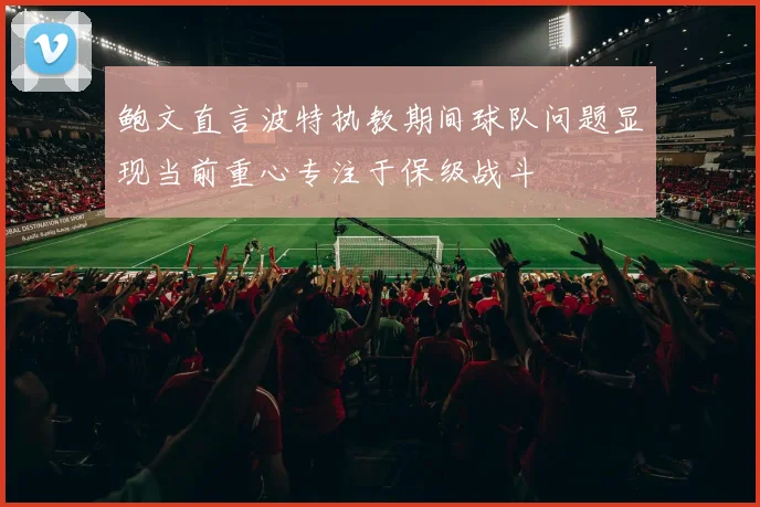 鲍文直言波特执教期间球队问题显现当前重心专注于保级战斗