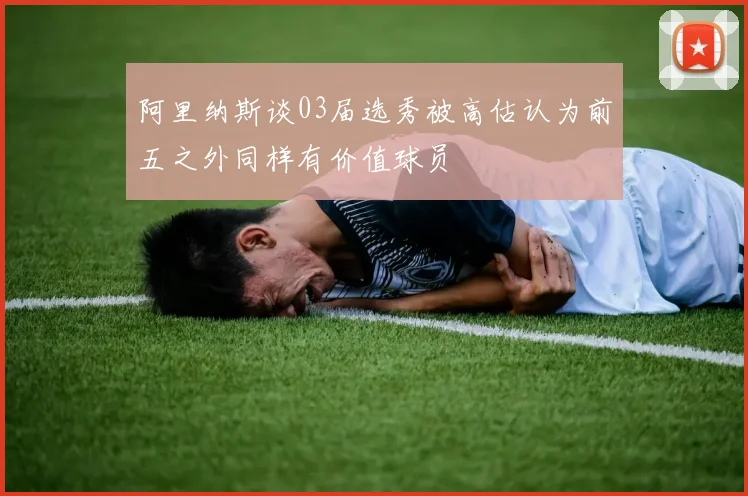阿里纳斯谈03届选秀被高估认为前五之外同样有价值球员