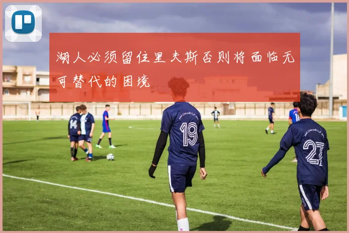 湖人必须留住里夫斯否则将面临无可替代的困境