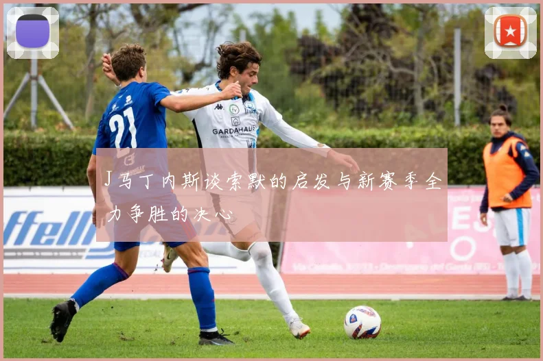 J马丁内斯谈索默的启发与新赛季全力争胜的决心