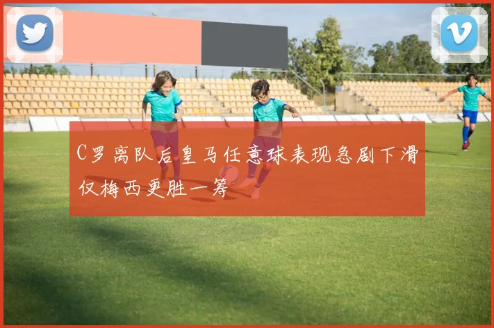 C罗离队后皇马任意球表现急剧下滑仅梅西更胜一筹
