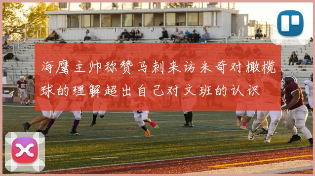 海鹰主帅称赞马刺来访米奇对橄榄球的理解超出自己对文班的认识