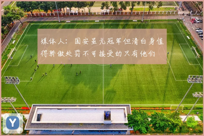 媒体人：国安虽无冠军但清白身值得骄傲处罚不可接受的只有他们