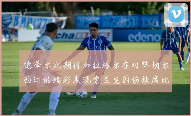 德泽尔比期待加拉格尔在对阵切尔西时的精彩表现索兰克因伤缺席比赛
