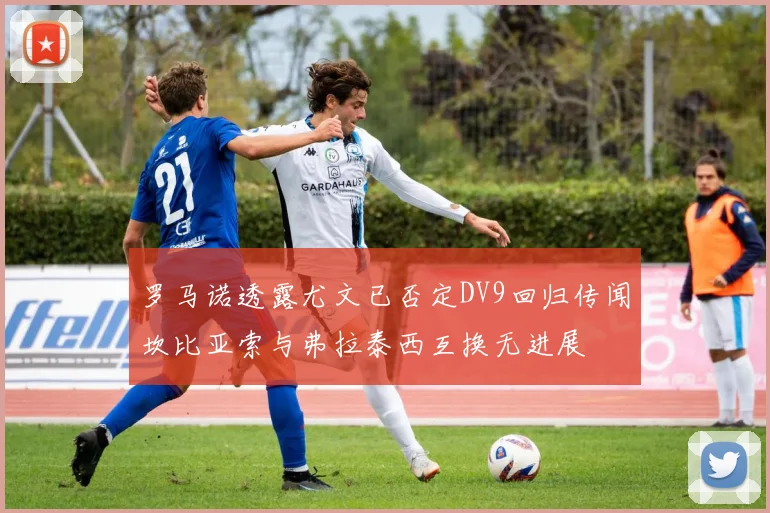 罗马诺透露尤文已否定DV9回归传闻坎比亚索与弗拉泰西互换无进展