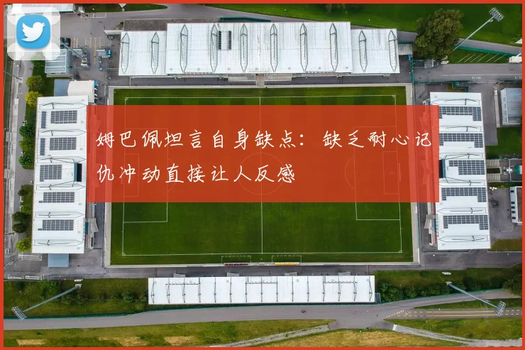 姆巴佩坦言自身缺点：缺乏耐心记仇冲动直接让人反感