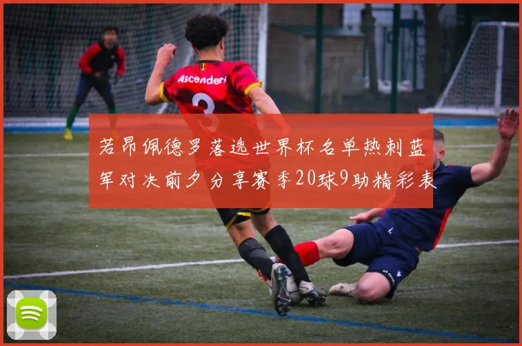 若昂佩德罗落选世界杯名单热刺蓝军对决前夕分享赛季20球9助精彩表现