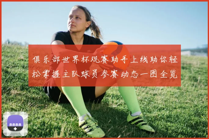俱乐部世界杯观赛助手上线助你轻松掌握主队球员参赛动态一图全览