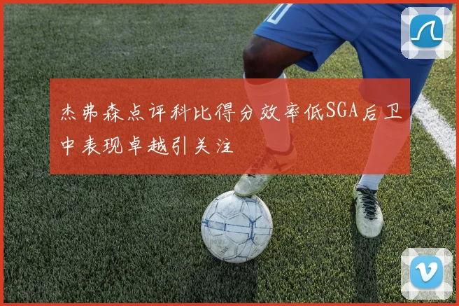 杰弗森点评科比得分效率低SGA后卫中表现卓越引关注