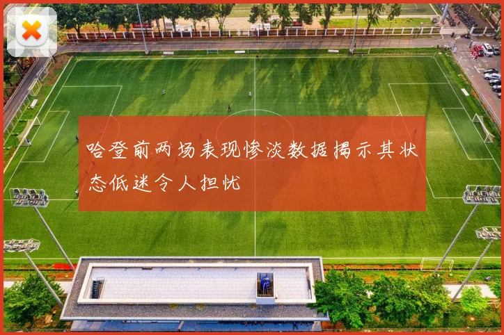 哈登前两场表现惨淡数据揭示其状态低迷令人担忧