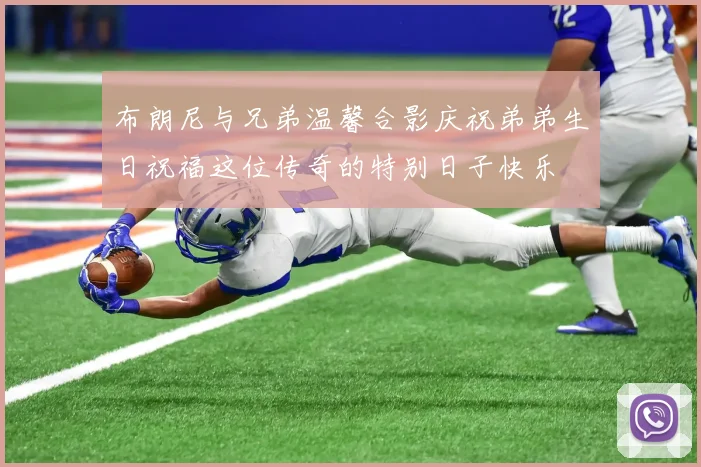 布朗尼与兄弟温馨合影庆祝弟弟生日祝福这位传奇的特别日子快乐